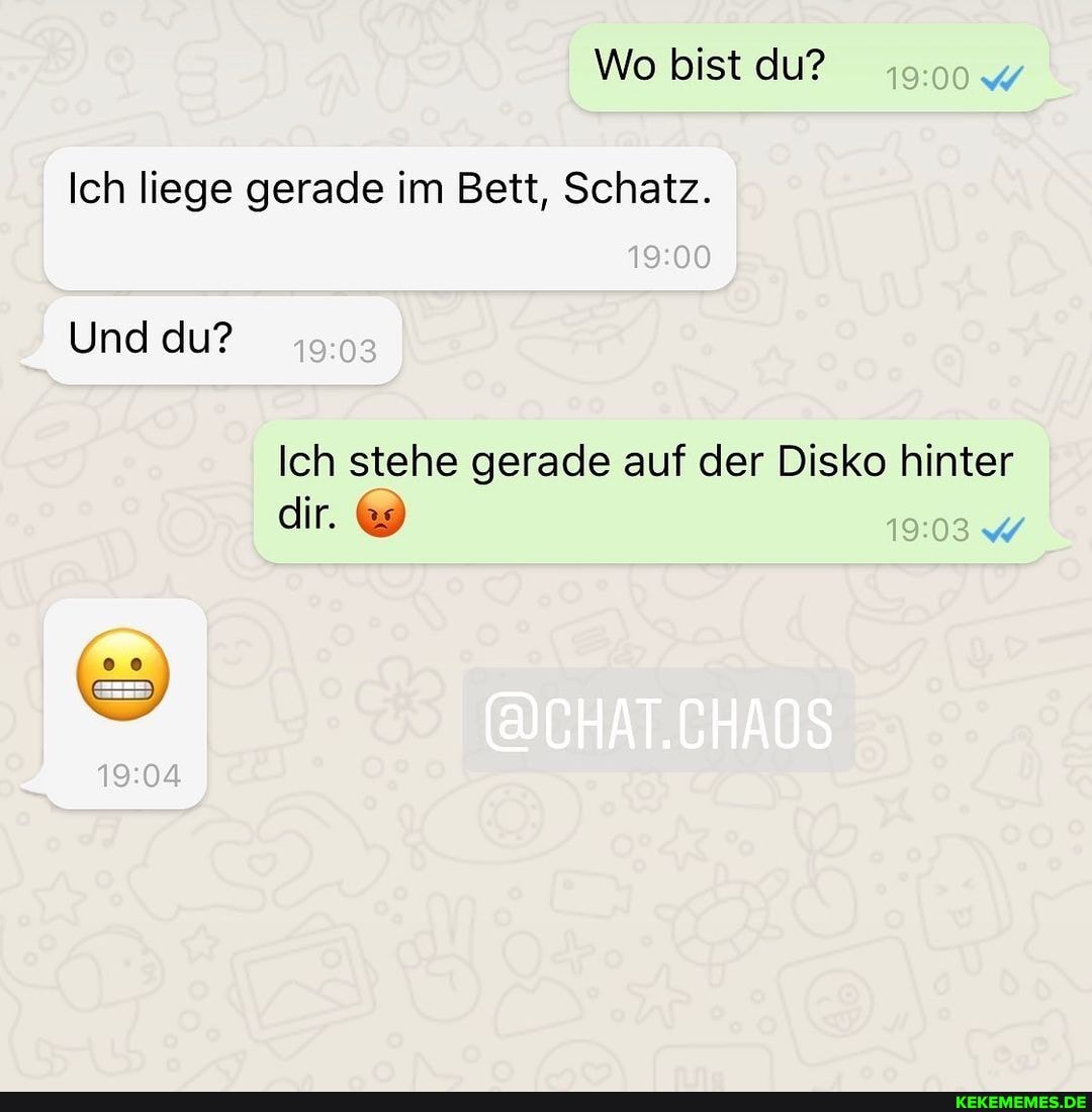 Wo bist du?
Ich liege gerade im Bett, Schatz.
Und du?
Ich stehe gerade auf der Disko hinter
dir.
