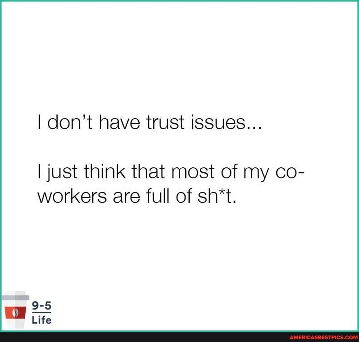 I don't have trust issues...
I just think that most of my co- workers are full of sh*t.