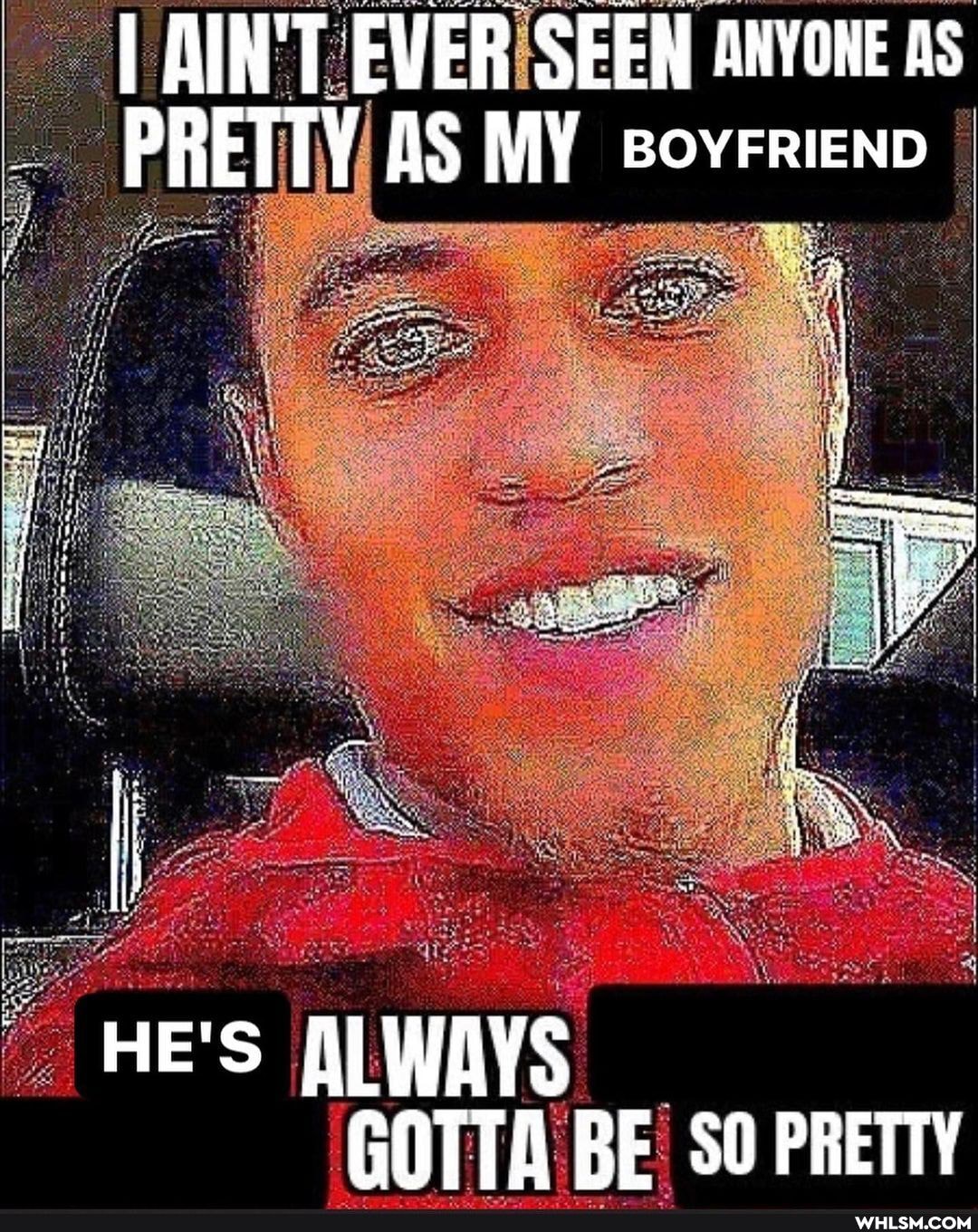 AIN'T EVER SEEN EVERISEEN ANYONE As
PRETTY AS MY BOYFRIEND
HE'S
WAYS GOTTA BE PRETTY