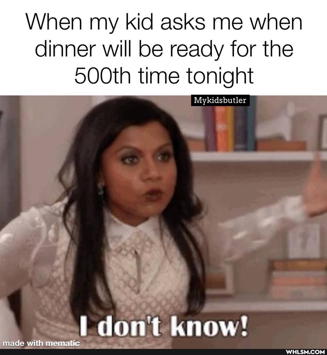 When my kid asks me when
dinner will be ready for the
SOOtH time tonight
Mykidsbutler
don't know!