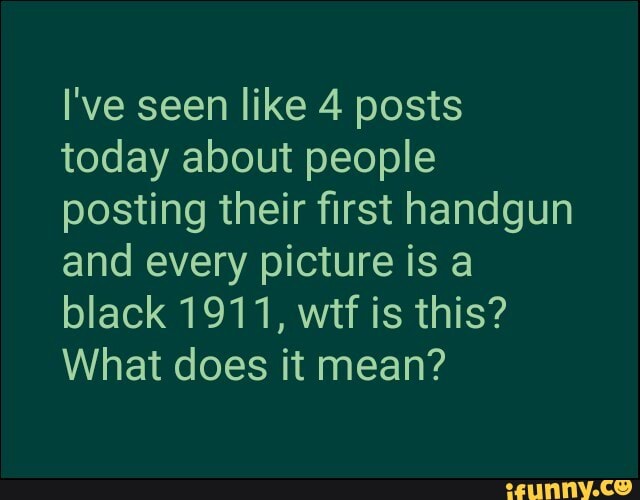 I've seen like 4 posts today about people posting their first handgun and every picture is black 1911, wit is this?
What does it mean?