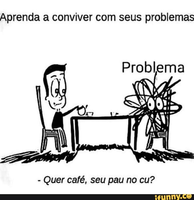 Aprenda A Conviver Com Seus Problemas Problema Quer Caf Seu Pau No