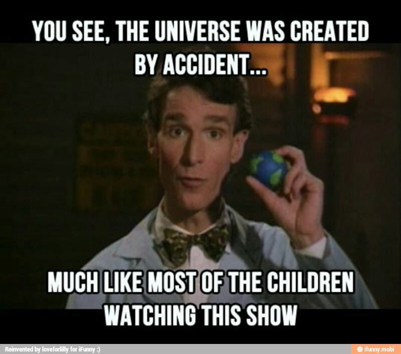 YOU SEE, THE UNIVERSE WAS CREATED
BY ACCIDENT...
MUCH LIKE
Most TE CHILDREN
WATCHING THIS SHOW