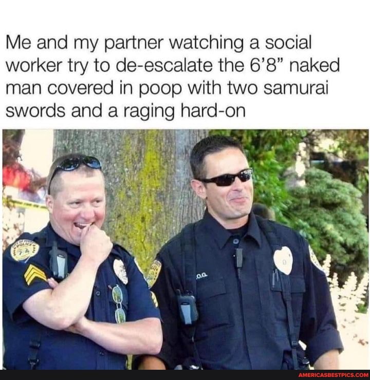 Me and my partner watching a social worker try to de-escalate the 6'8" naked man covered in poop with two samurai swords and a raging -On