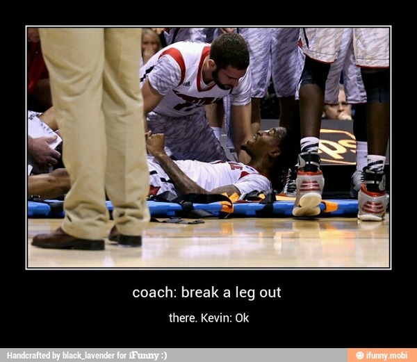 coach: break a leg out
there. Kevin: Ok - coach: break a leg out
there. Kevin: Ok