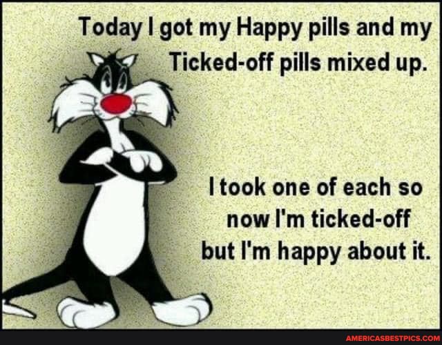 Today I got my Happy pills and my
Ticked-off pills mixed up.
took one of each so now I'm ticked-off but I'm happy about it.
by