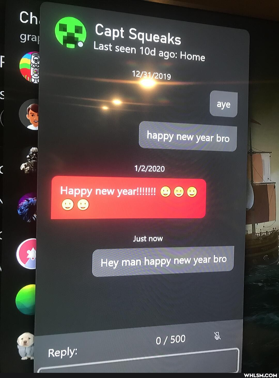 Ci,
Reply:
Capt Squeaks
Last seen ago: Home aye happy new year bro
appy new
foo
Just now
bro
Hey man happy new year bro
/ 500