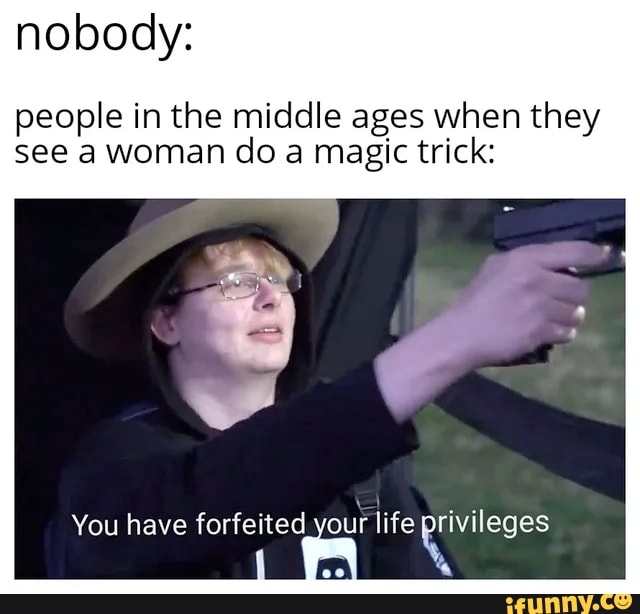 nobody:
people in the middle ages when they
see a woman do a magic trick:
You have forfeited your life Es
