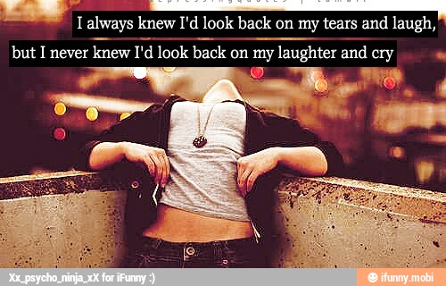 e
I always knew I'd look back on my tears and laugh,
but I never
knew I'd look
back
on my laughter and cry