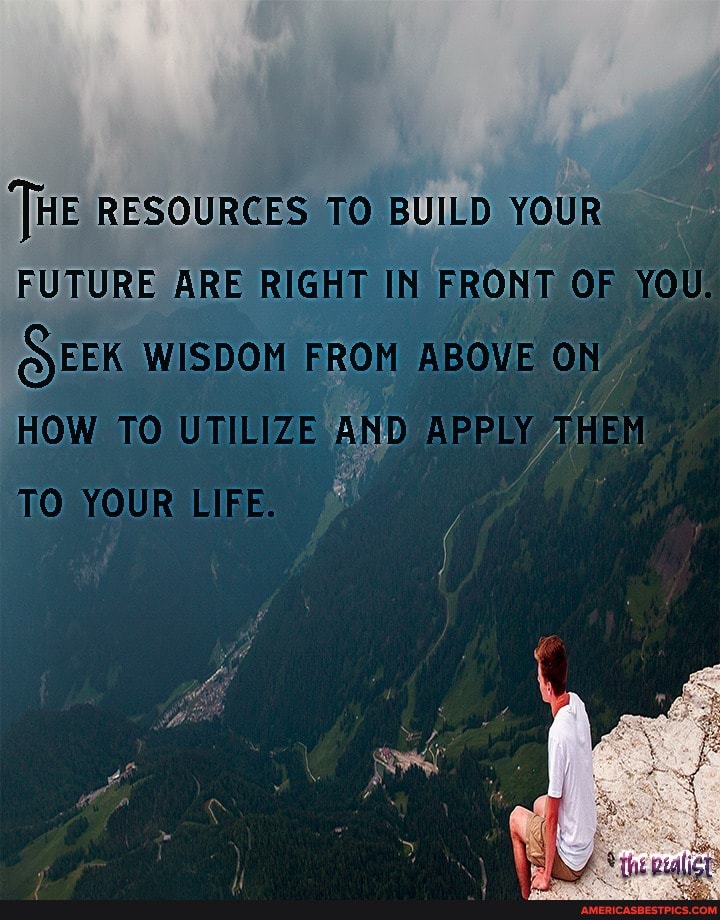 RESOURCES TO BUILD YOUR FUTURE ARE RIGHT IN FRONT OF YOU.
SEEK WISDOH ABOVE
HOW TO UTILIZE AND APPLY THEM TO YOUR LIFE,