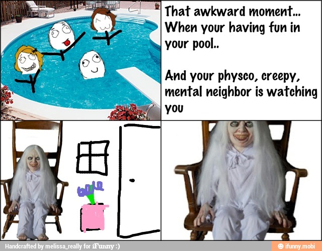 That awkward moment...
When your having fun in
your pool..
And your physco, creepy,
mental neighbor is watching
