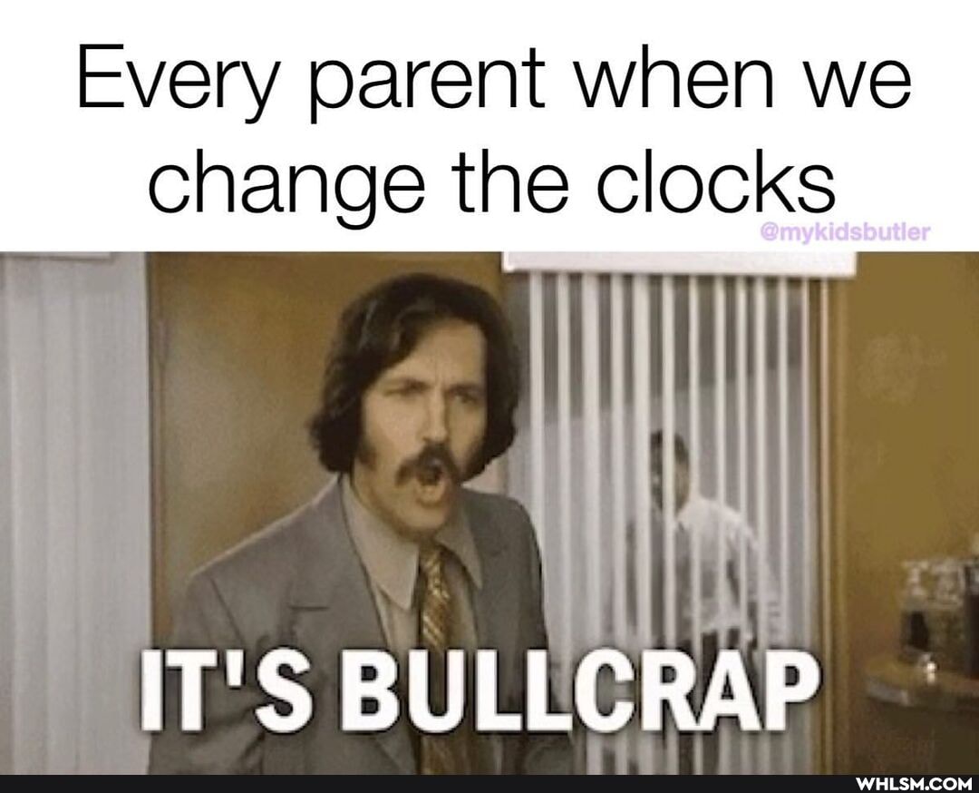 Every parent when we change the clocks
IT'S BULLCRAP