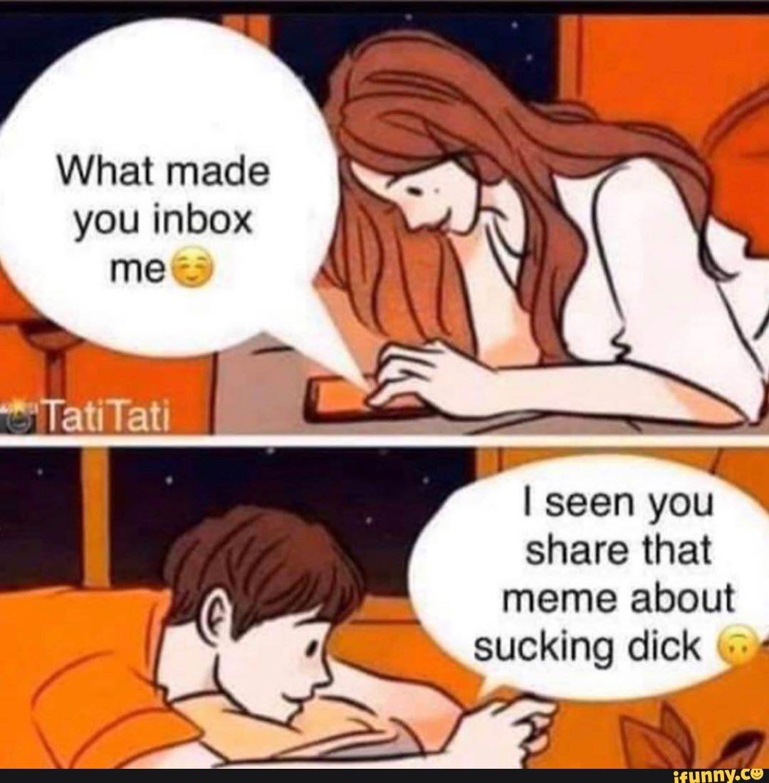 What made
you inbox me~
"Tati lati
seen you
share that meme about sucking dick