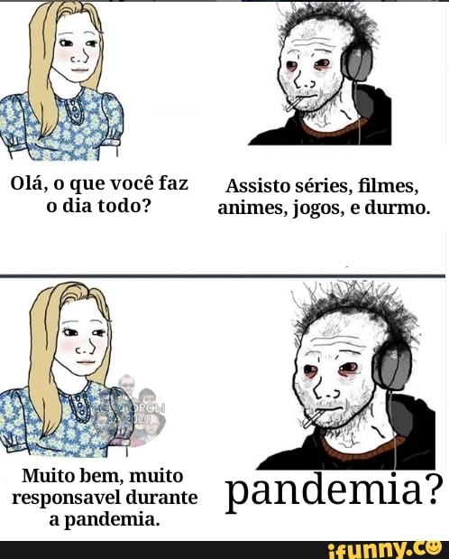 Olá,o que vocéfaz _Assisto séries, filmes,
o dia todo? animes, jogos, e durmo.
a pandemia.