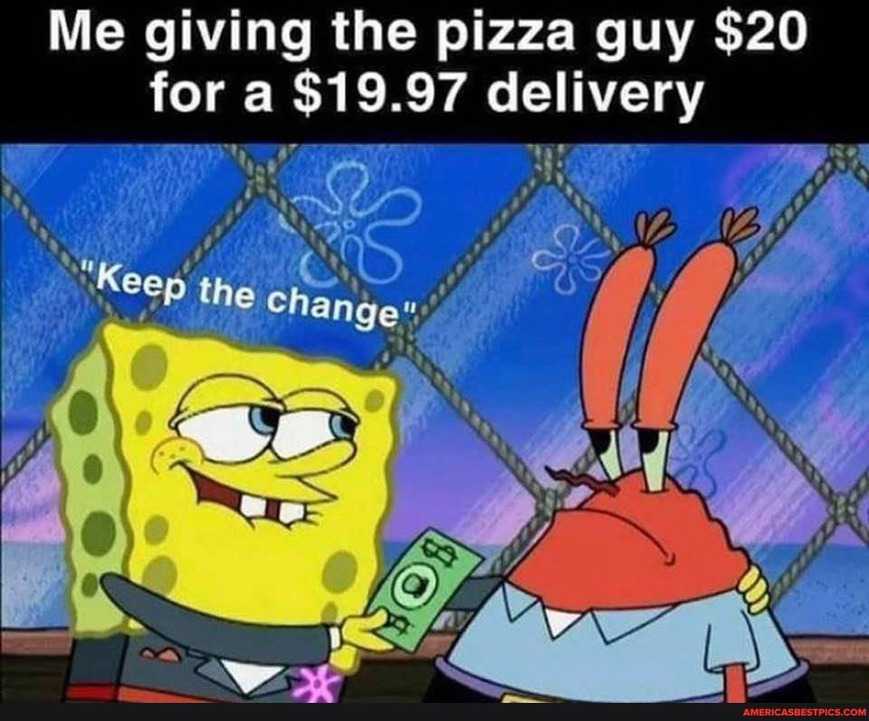 Me giving the pizza guy $20 for a $19.97 delivery
Keep the
