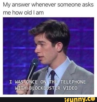 My answer whenever someone asks me how old am
ON
BLOCKBUSTER VIDEO