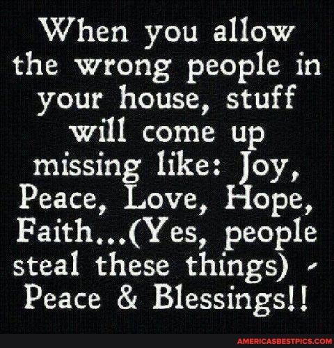 When you allow the wrong people in your house, stuff will come up missing like: Joy,
Peace, Love, Hope, people steal these things) -
Peace & Blessings! !