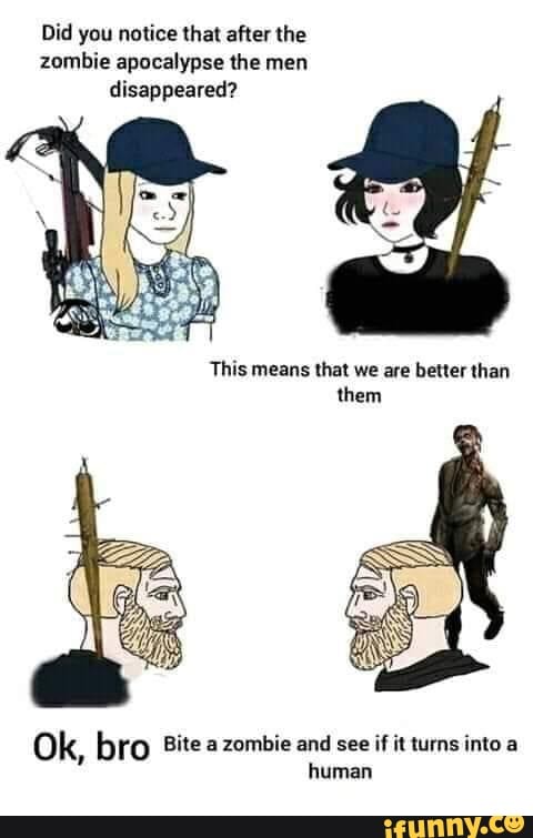 Did you notice that after the zombie apocalypse the men disappeared?
This means that we are better than them
Ok, bro Bite a zombie and see if it turns into a human