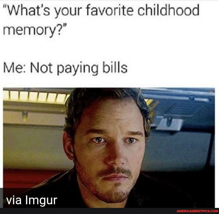 "What's your favorite childhood memory?"
Me: Not paying bills
via Imgur