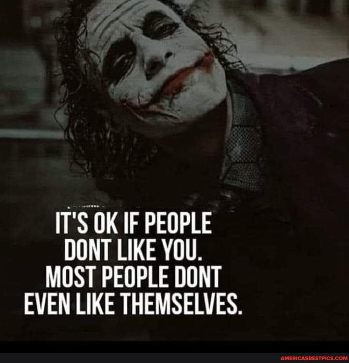 IT'S OK IF PEOPLE DONT LIKE YOU.
MOST PEOPLE DONT EVEN LIKE THEMSELVES.