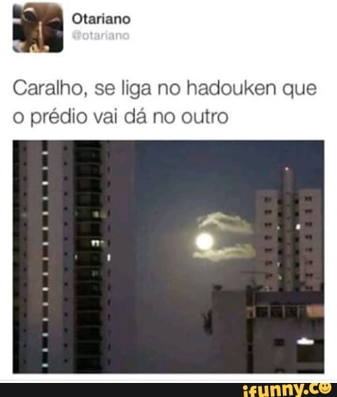 CE
Caralho, se liga no hadouken que
o prédio vai dá no outro