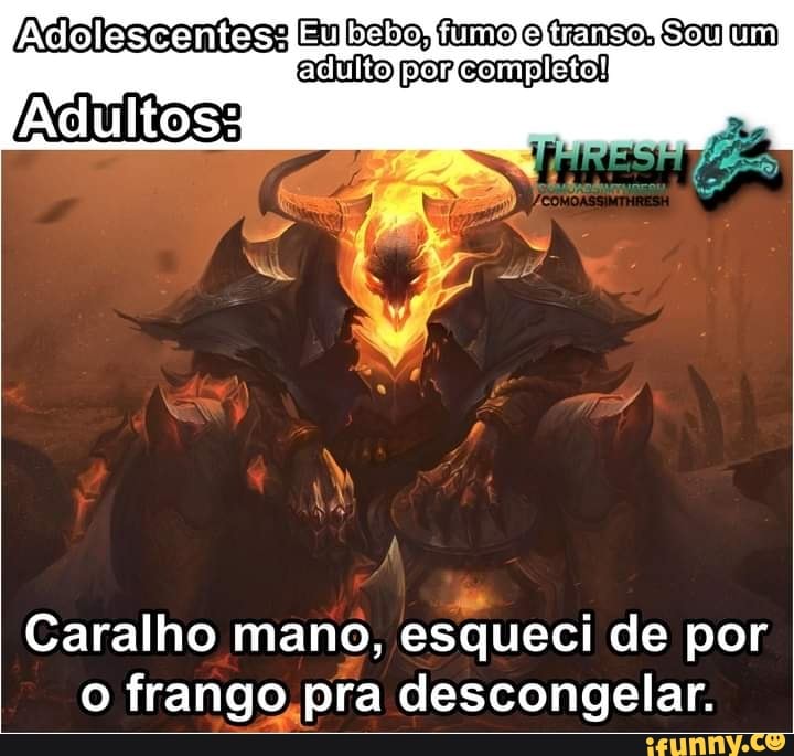 Adolescentes Eu bebo, fumo o tenso Sou um
Adultos:
exito qor esmpiatol
Caralho mano, esqueci de por o frango, pra descongelar.