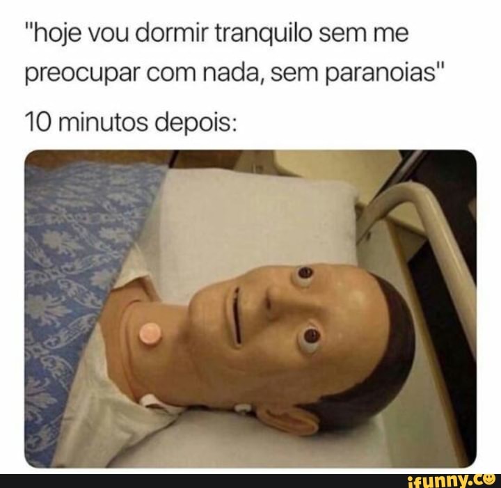 "hoje vou dormir tranquilo sem me
preocupar com nada, sem paranoias"
10 minutos depois: