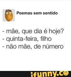 Poemas sem sentido
mãe, que dia é hoje?
- quinta-feira, filho
- não mãe, de número