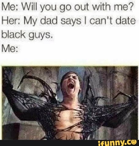 Me: Will you go out with me?
Her: My dad says I can't date black guys.
Mes