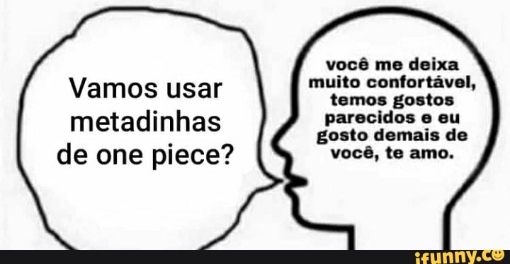 Vamos usar metadinhas
de one piece?
você me deixa muito confortável, temos gostos parecidos eu gosto demais de você, te amo.