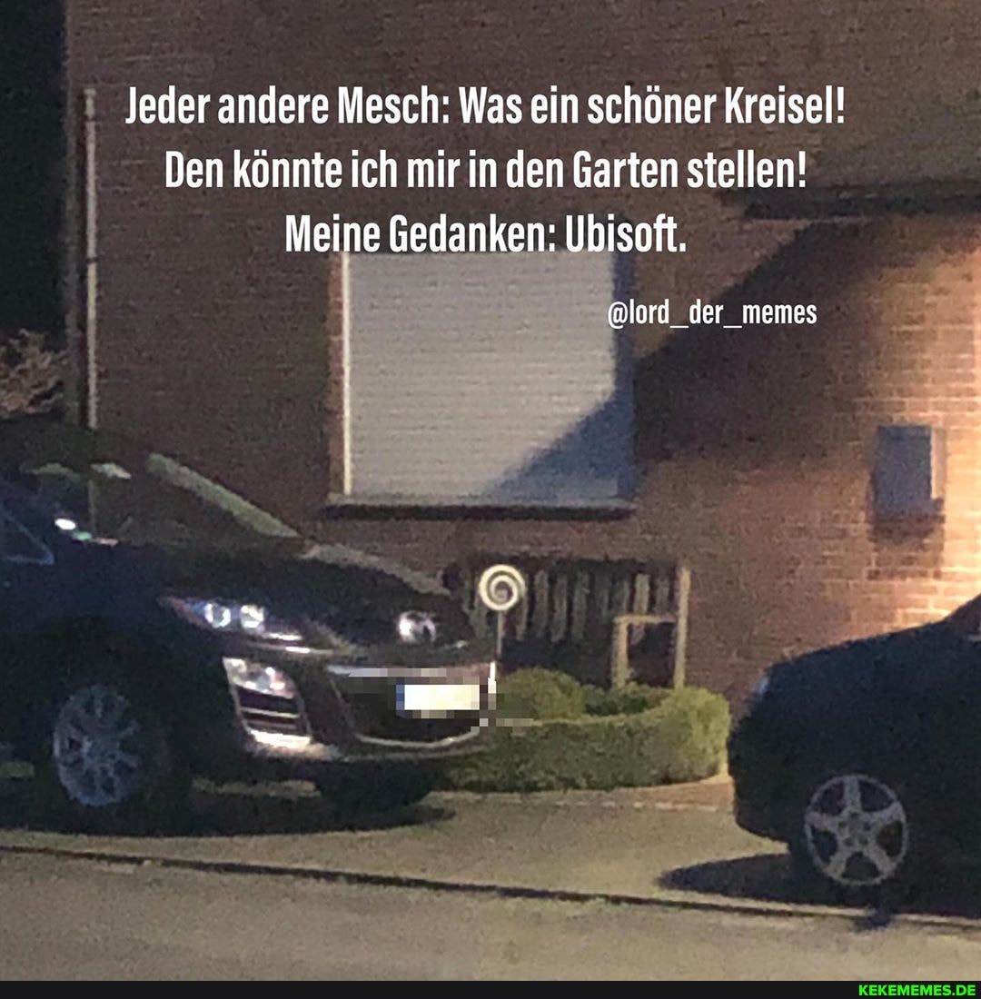 Jeder andere Mesch: Was ein schöner Kreisel!
Den könnte ich mir in den Garten stellen!
Meine Gedanken: Ubisoft.
@lord. der memes