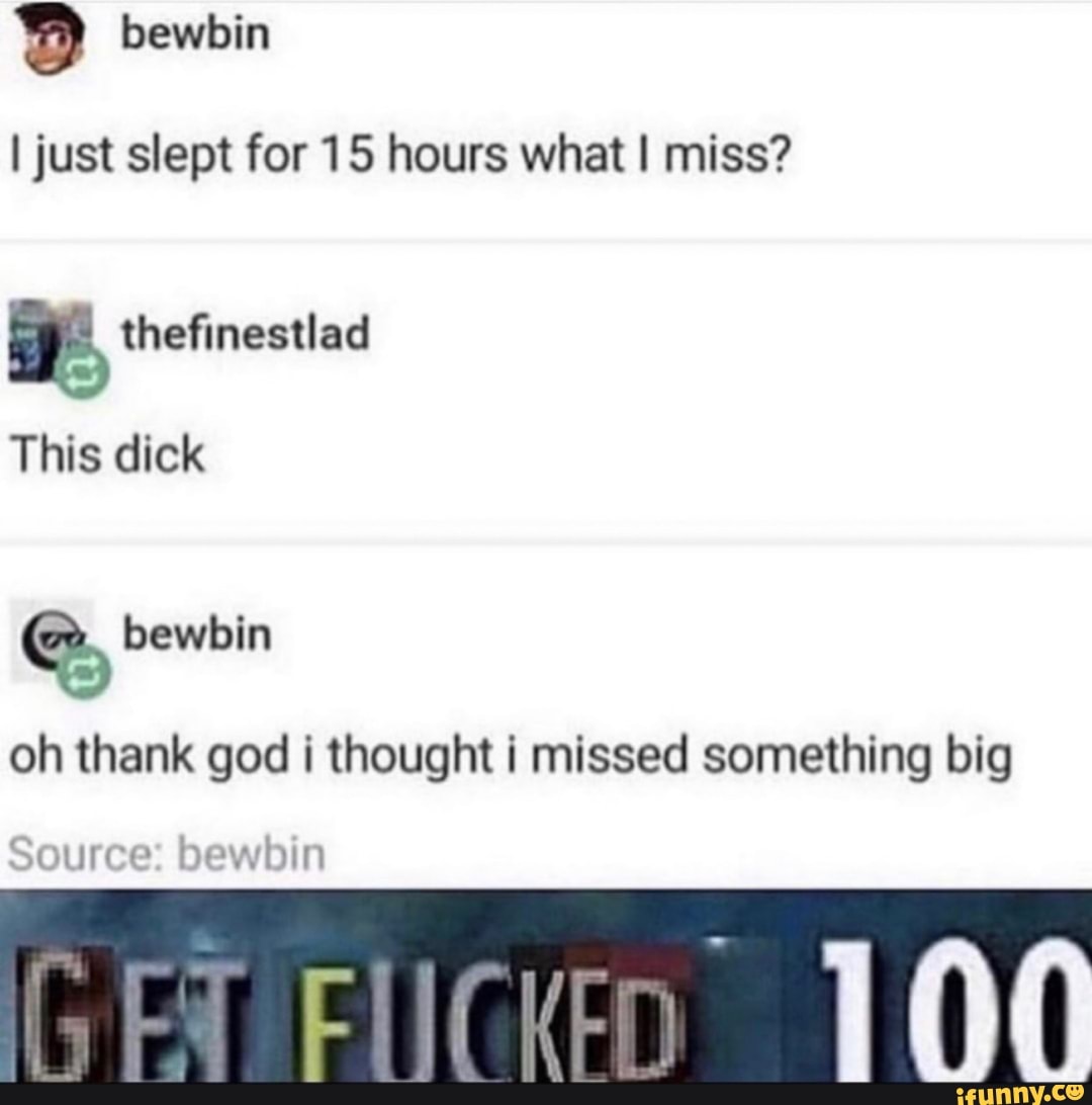 I just slept for 15 hours what I miss?
a thefinestlad
This dick
oh thank god i thought i missed something big
Source: bewbin