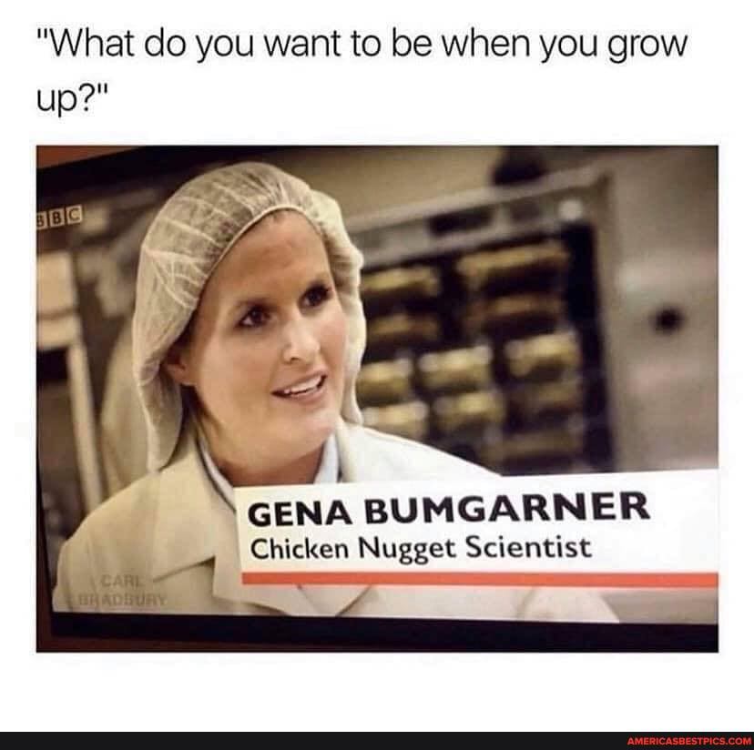 "What do you want to be when you grow up?"
GENA BUMGARNER Chicken Nugget Scientist
