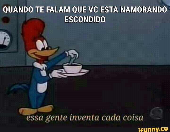 QUANDO TE FALAM QUE VC ESTA
NAMORANDO-
ESCONDIDO
essa gente inventa cada coisa