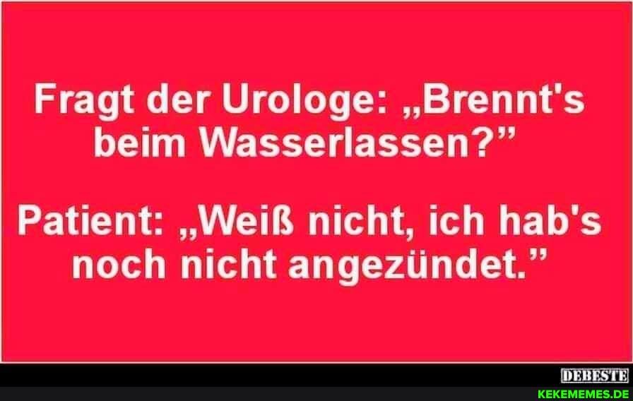 Fragt der Urologe: "Brennt's beim Wasserlassen?"
Patient: "Weiß nicht, ich hab's noch nicht angezündet."