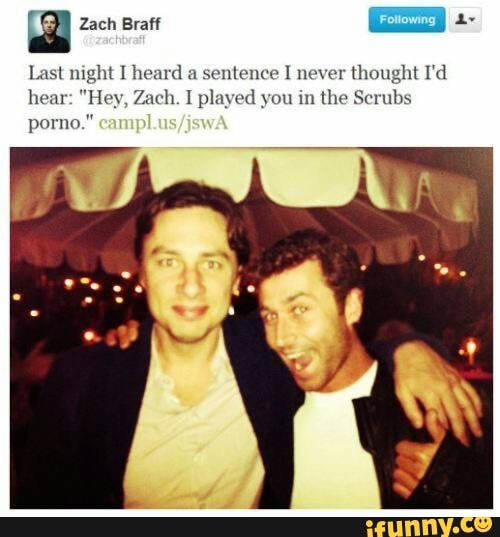 Last night I heard a sentence I never thought I'd hear: "Hey, Zach. I played you in the Scrubs porno."