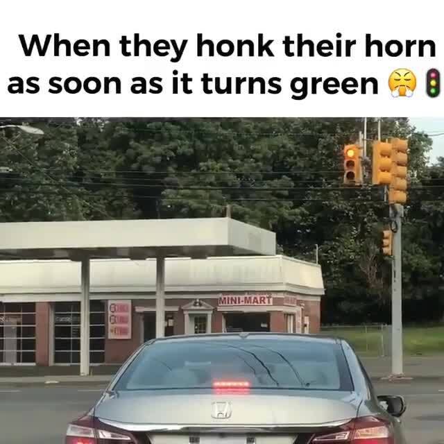 When they honk their horn as soon as it turns green 8 iFunny )