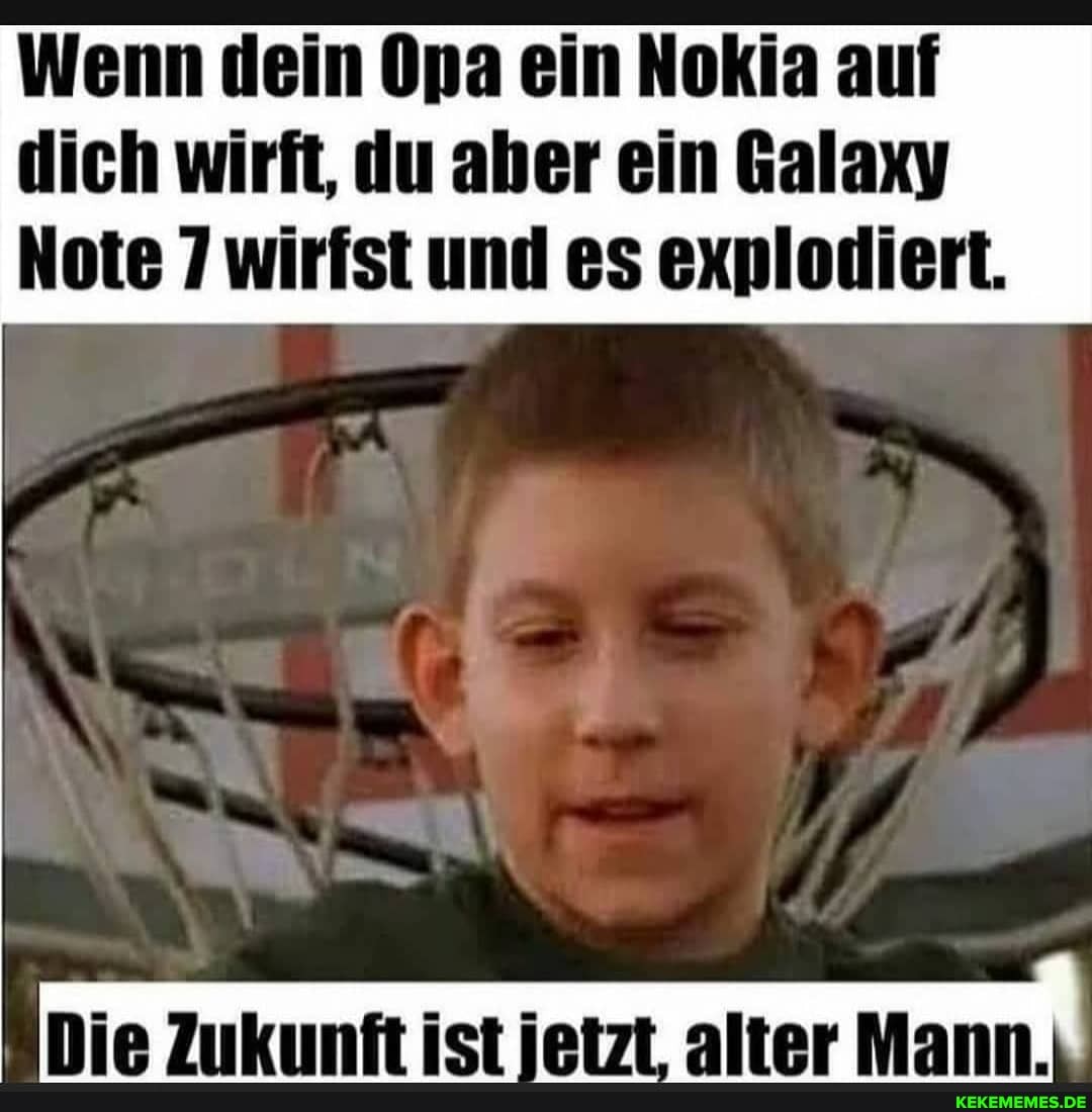 Wenn dein Opa ein Nokia auf dich wirft, du aber ein Galaxy
Note 7 wirfst und es explodiert.
He ZuUKUnNT Anelliädirlili