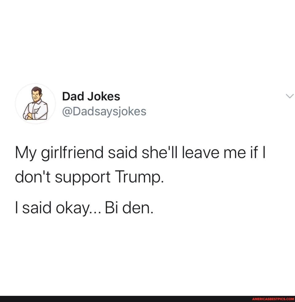 Dad Jokes
@Dadsaysjokes
My girlfriend said she'll leave me if I don't support Trump.
I said okay... Bi den.