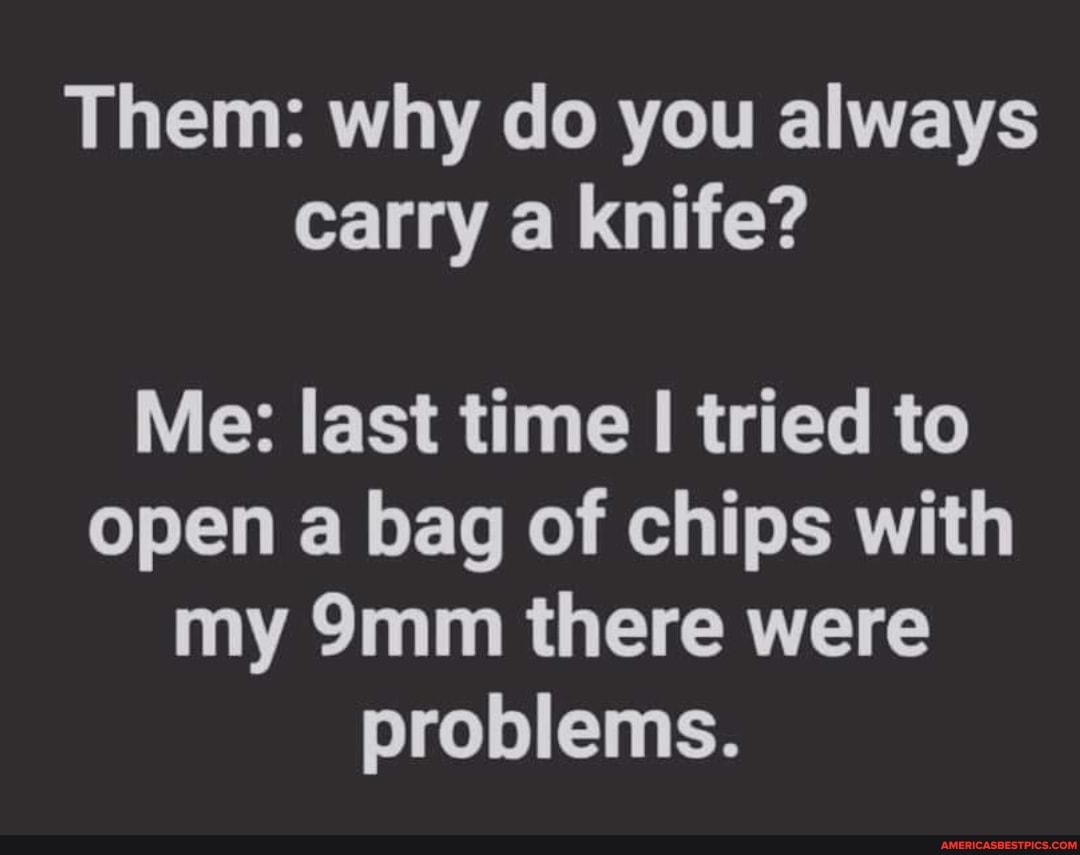 Them: why do you always carry a knife?
Me: last time I tried to open a bag of chips with my there were problems.