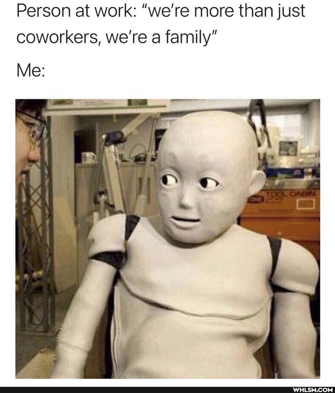 Person at work: "we're more than just coworkers, we're a family"
Me: