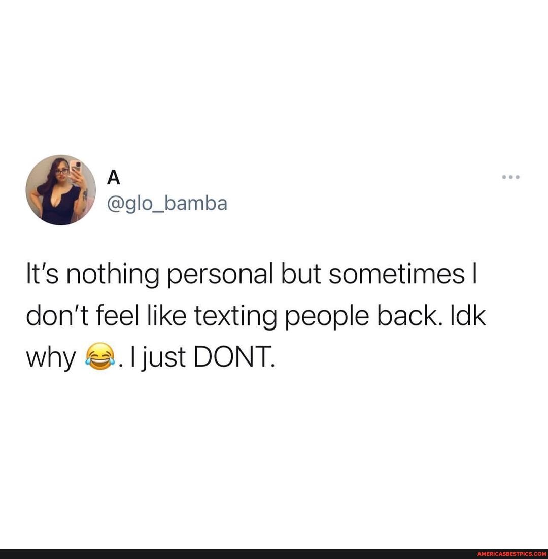 It's nothing personal but sometimes I I don't feel like texting people back. Idk why just DONT.