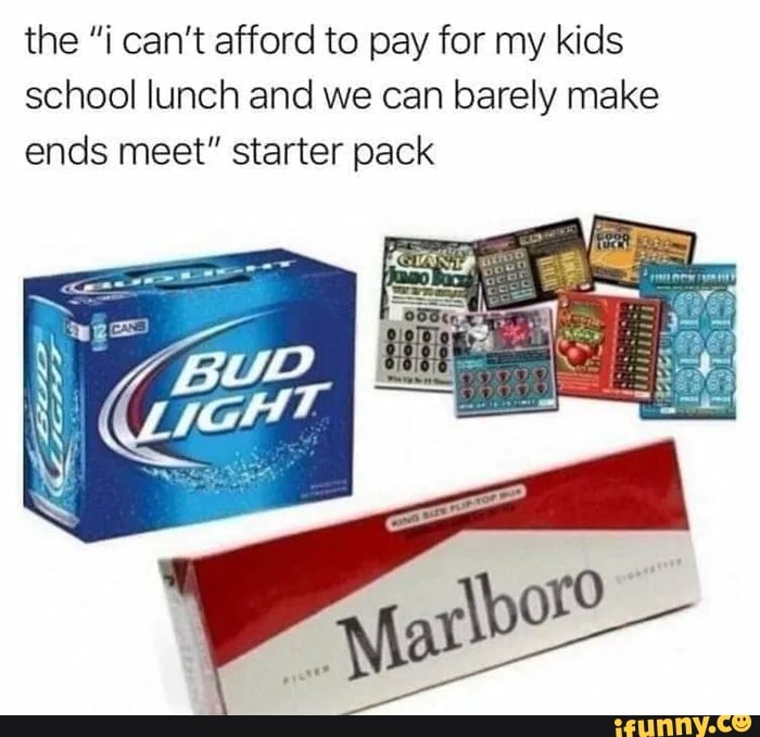 the "i can't afford to pay for my kids
school lunch and we can barely make
ends meet" starter pack