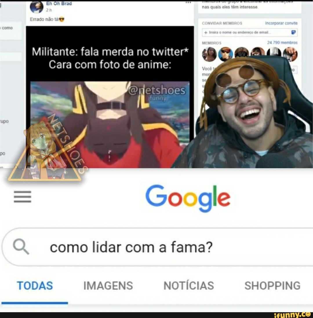 Militante fala merda no twitter*
Cara com foto de anime
etshoes
= Go gle
como lidar com a fama?
TODAS IMAGENS NOTICIAS SHOPPING