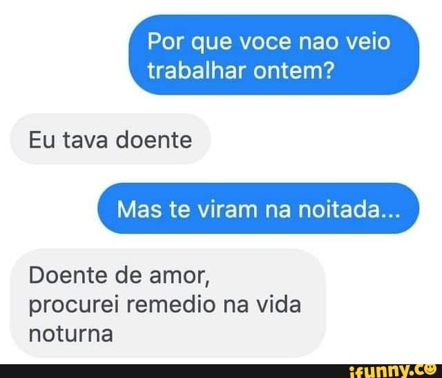 Por Que Voce Nao Veio Trabalhar Ontem Eu Tava Doente Mas Te Viram Na Noitada Doente De Amor 1269