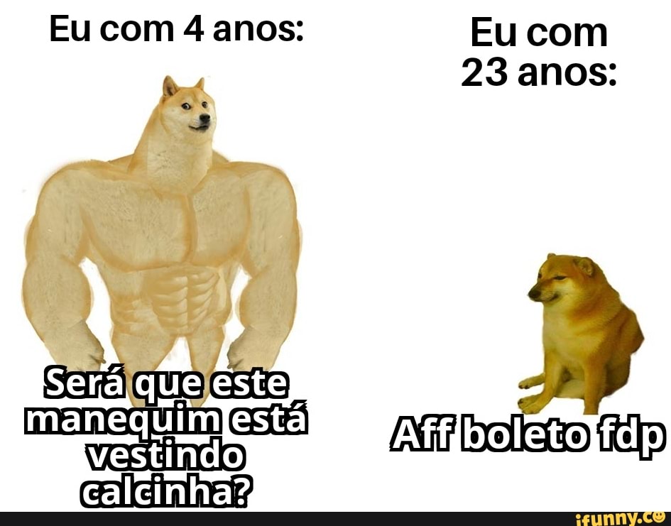 Eu com 4 anos:
S á ty manequimfestál vestindo
caleinha?
TA fifb
Eu com
23 anos:
oletojfdp)