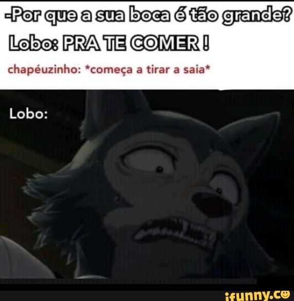"Per quo a sua boca é tão granel?
Lobos FRA TE GOMER 8
chapéuzinho: *comega a tirar a saia*
Lobo: