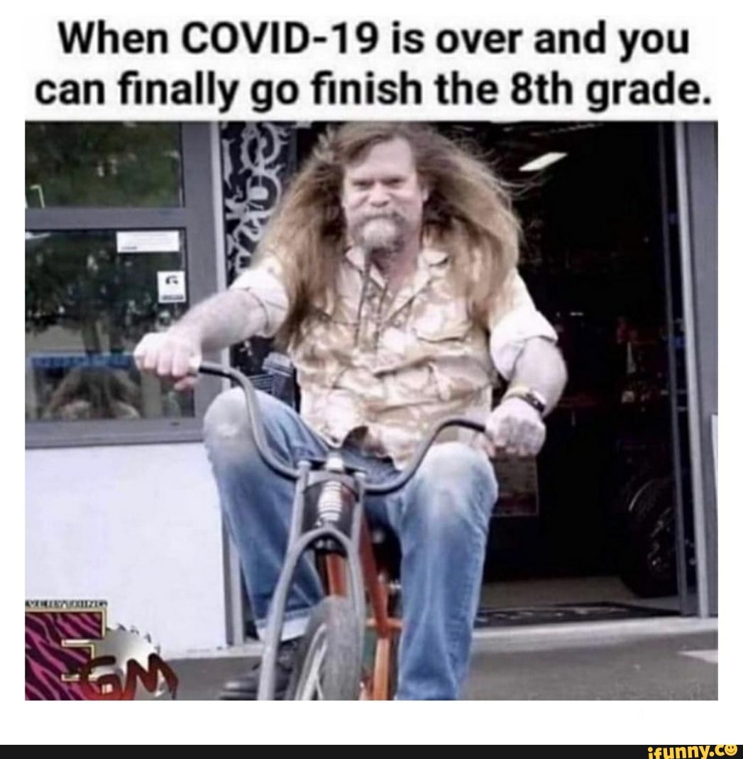 When COVID-19 is over and you
can finally go finish the 8th grade.