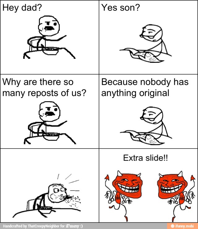 Yes son?
Why are there so
many reposts of us?
Because nobody has
anything original