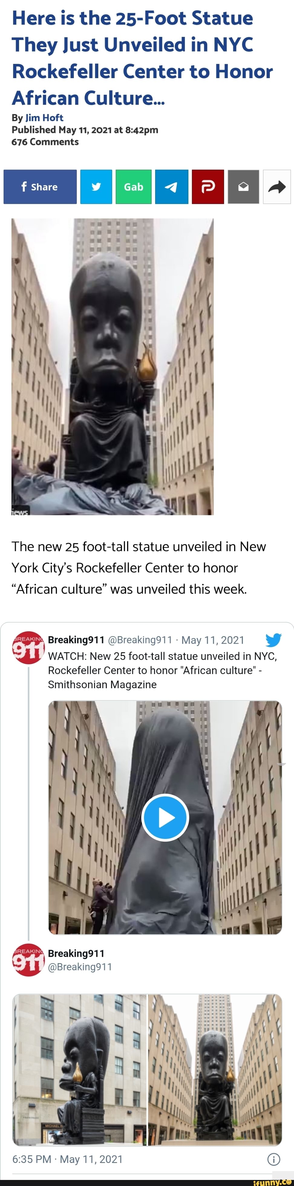 Here is the 25-Foot Statue
They Just Unveiled in NYC Rockefeller Center to Honor
African Culture...
By Jim Hoft
Published May 11, 2021 at
676 Comments
Share Gab
The new 25 foot-tall statue unveiled in New
York City's Rockefeller Center to honor
"African culture" was unveiled this week.
BREAKING
Breaking911 @Breaking911 - May 11,2021 ff
WATCH: New 25 foot-tall statue unveiled in NYC,
Rockefeller Center to honor "African culture" -
Smithsonian Magazine
Breaking911
@Breaking911
PM May 11, 2021